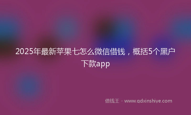2025年最新苹果七怎么微信借钱，概括5个黑户下款app