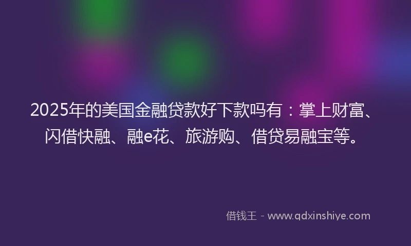 2025年的美国金融贷款好下款吗有：掌上财富、闪借快融、融e花、旅游购、借贷易融宝等。