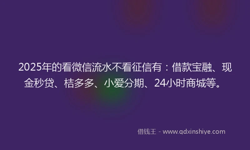 2025年的看微信流水不看征信有：借款宝融、现金秒贷、桔多多、小爱分期、24小时商城等。