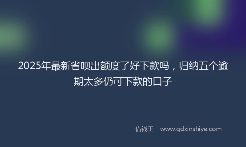 2025年最新省呗出额度了好下款吗，归纳五个逾期太多仍可下款的口子