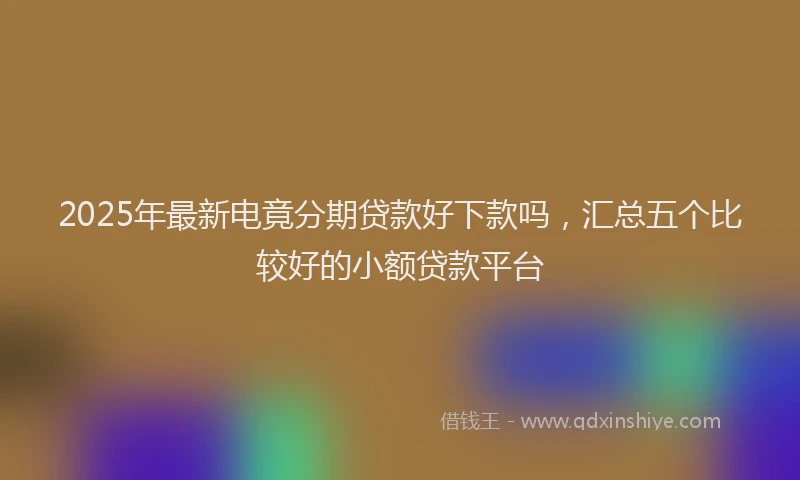 2025年最新电竟分期贷款好下款吗，汇总五个比较好的小额贷款平台