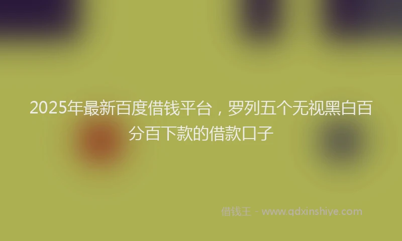 2025年最新百度借钱平台，罗列五个无视黑白百分百下款的借款口子