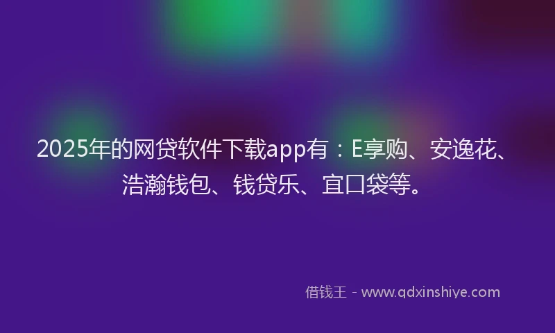 2025年的网贷软件下载app有：E享购、安逸花、浩瀚钱包、钱贷乐、宜口袋等。