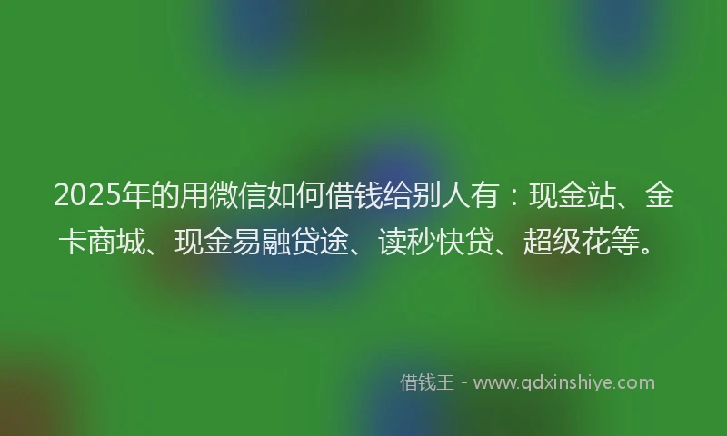 2025年的用微信如何借钱给别人有：现金站、金卡商城、现金易融贷途、读秒快贷、超级花等。