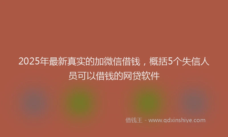 2025年最新真实的加微信借钱，概括5个失信人员可以借钱的网贷软件