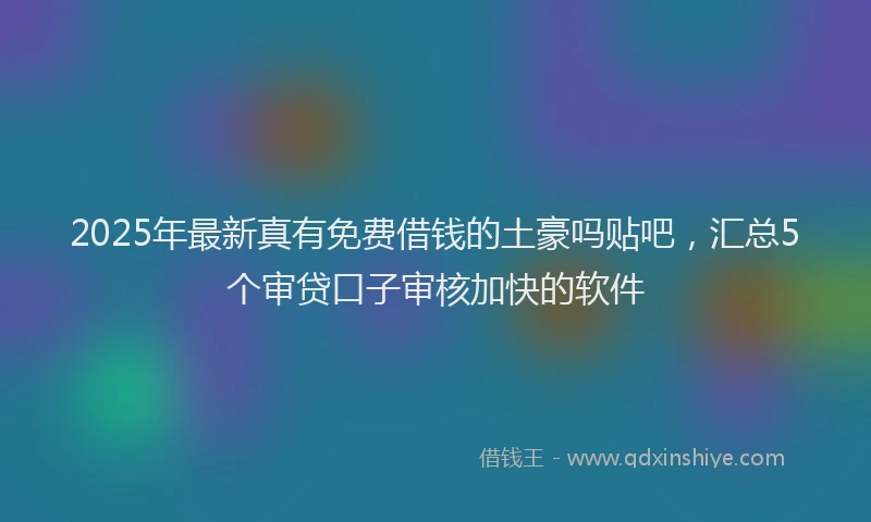 2025年最新真有免费借钱的土豪吗贴吧，汇总5个审贷口子审核加快的软件