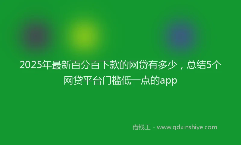 2025年最新百分百下款的网贷有多少，总结5个网贷平台门槛低一点的app