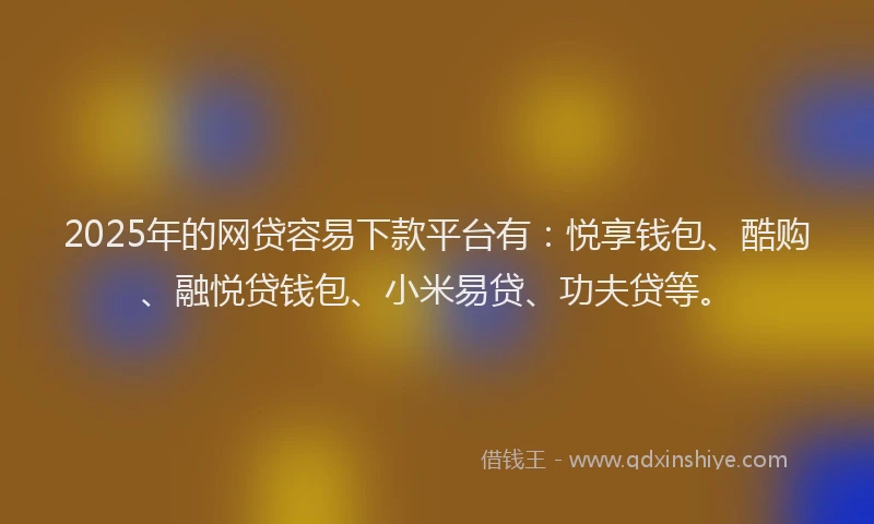 2025年的网贷容易下款平台有：悦享钱包、酷购、融悦贷钱包、小米易贷、功夫贷等。