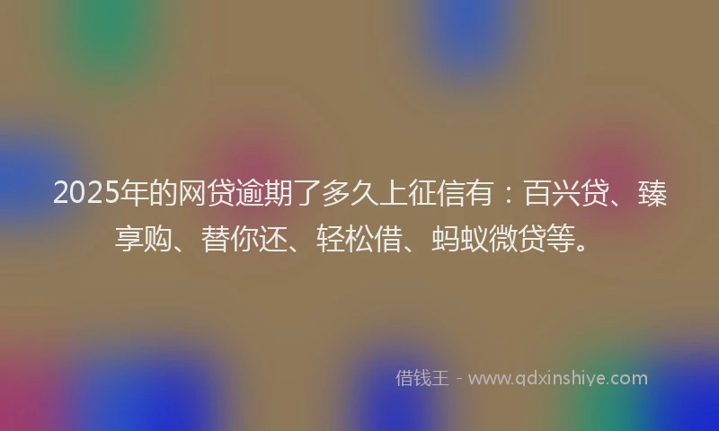 2025年的网贷逾期了多久上征信有：百兴贷、臻享购、替你还、轻松借、蚂蚁微贷等。