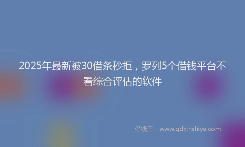 2025年最新被30借条秒拒，罗列5个借钱平台不看综合评估的软件