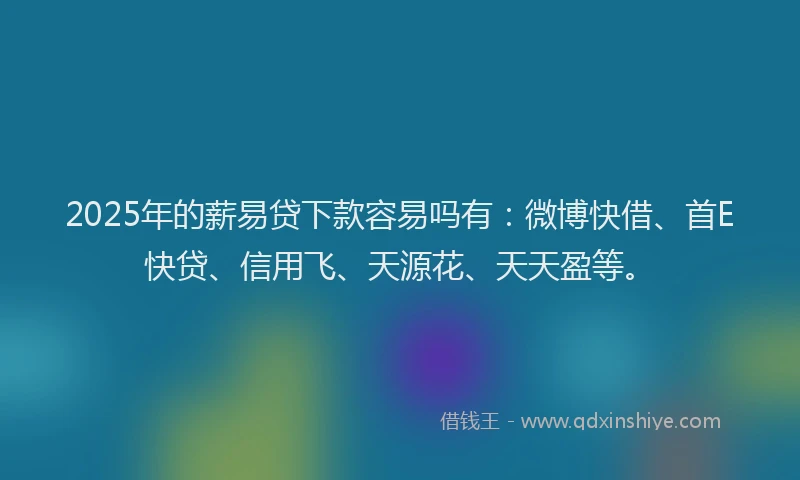 2025年的薪易贷下款容易吗有：微博快借、首E快贷、信用飞、天源花、天天盈等。