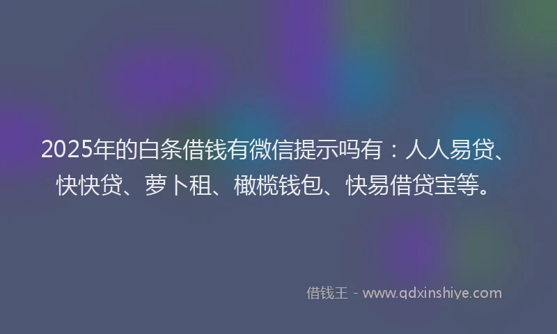 2025年的白条借钱有微信提示吗有：人人易贷、快快贷、萝卜租、橄榄钱包、快易借贷宝等。
