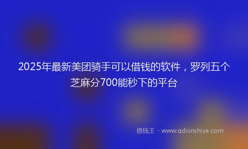 2025年最新美团骑手可以借钱的软件，罗列五个芝麻分700能秒下的平台