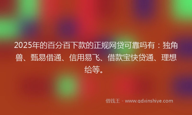 2025年的百分百下款的正规网贷可靠吗有：独角兽、甄易借通、信用易飞、借款宝快贷通、理想给等。