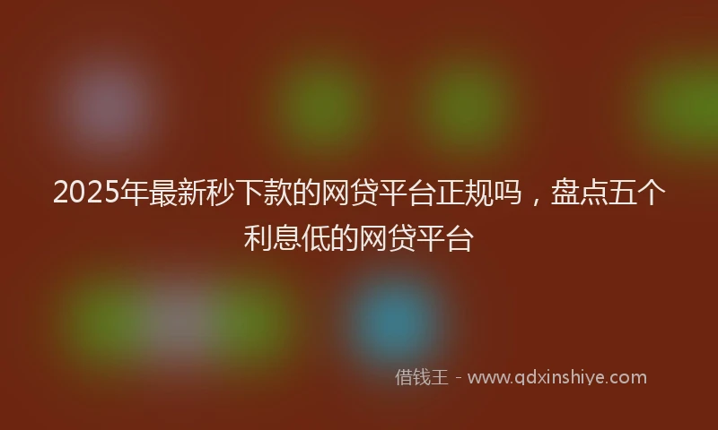 2025年最新秒下款的网贷平台正规吗，盘点五个利息低的网贷平台