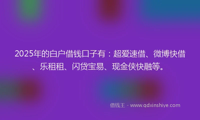 2025年的白户借钱口子有：超爱速借、微博快借、乐租租、闪贷宝易、现金侠快融等。