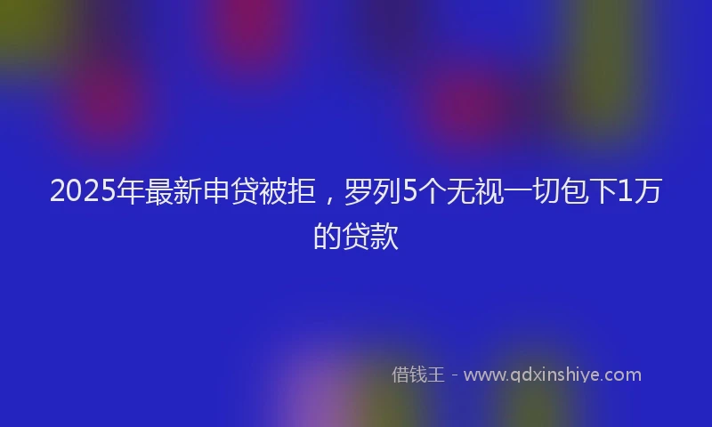 2025年最新申贷被拒，罗列5个无视一切包下1万的贷款