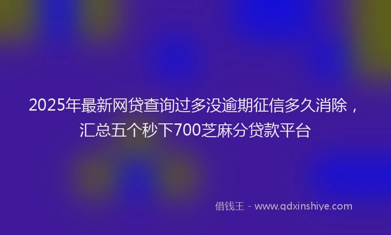 2025年最新网贷查询过多没逾期征信多久消除，汇总五个秒下700芝麻分贷款平台