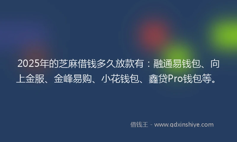 2025年的芝麻借钱多久放款有：融通易钱包、向上金服、金峰易购、小花钱包、鑫贷Pro钱包等。