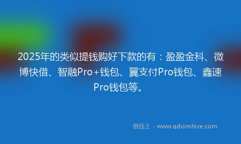 2025年的类似提钱购好下款的有：盈盈金科、微博快借、智融Pro+钱包、翼支付Pro钱包、鑫速Pro钱包等。