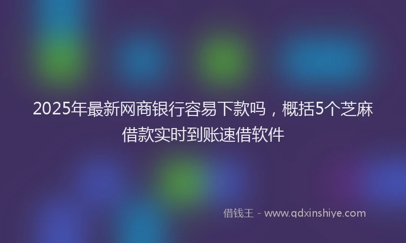 2025年最新网商银行容易下款吗，概括5个芝麻借款实时到账速借软件