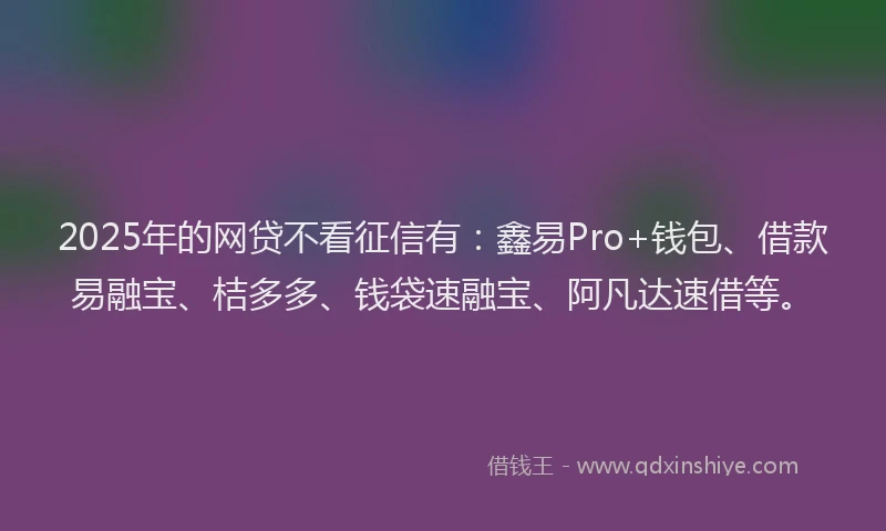 2025年的网贷不看征信有：鑫易Pro+钱包、借款易融宝、桔多多、钱袋速融宝、阿凡达速借等。