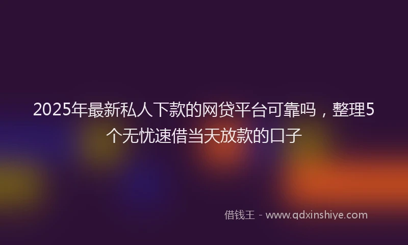 2025年最新私人下款的网贷平台可靠吗，整理5个无忧速借当天放款的口子