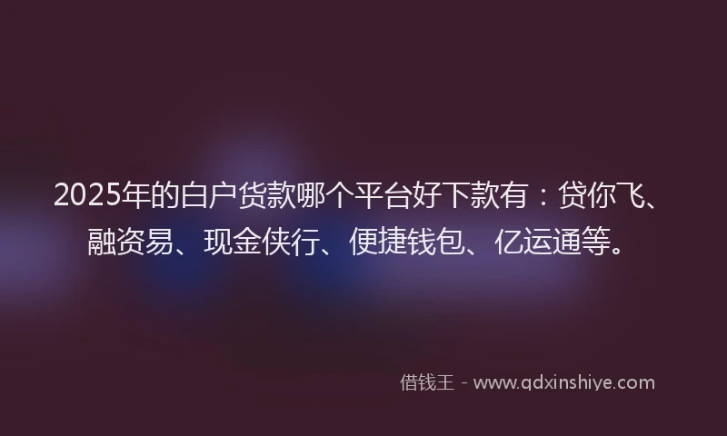 2025年的白户货款哪个平台好下款有：贷你飞、融资易、现金侠行、便捷钱包、亿运通等。