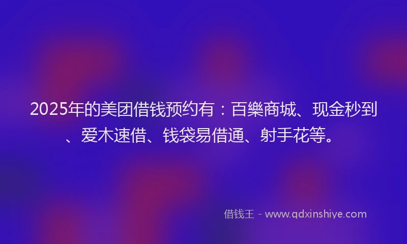 2025年的美团借钱预约有：百樂商城、现金秒到、爱木速借、钱袋易借通、射手花等。