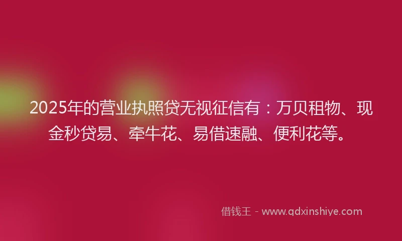 2025年的营业执照贷无视征信有:万贝租物、现金秒贷易、牵牛花、易借速融、便利花等。