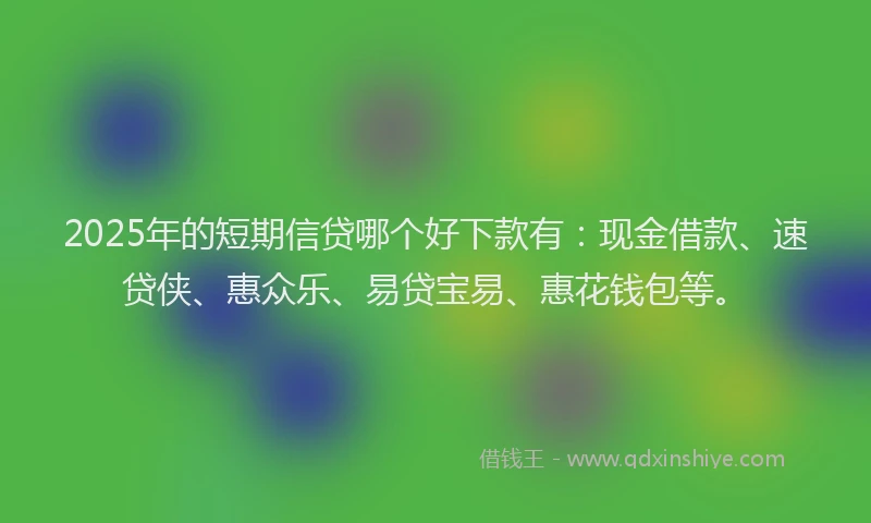 2025年的短期信贷哪个好下款有：现金借款、速贷侠、惠众乐、易贷宝易、惠花钱包等。