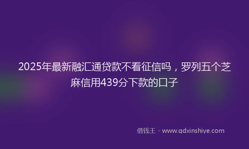2025年最新融汇通贷款不看征信吗，罗列五个芝麻信用439分下款的口子