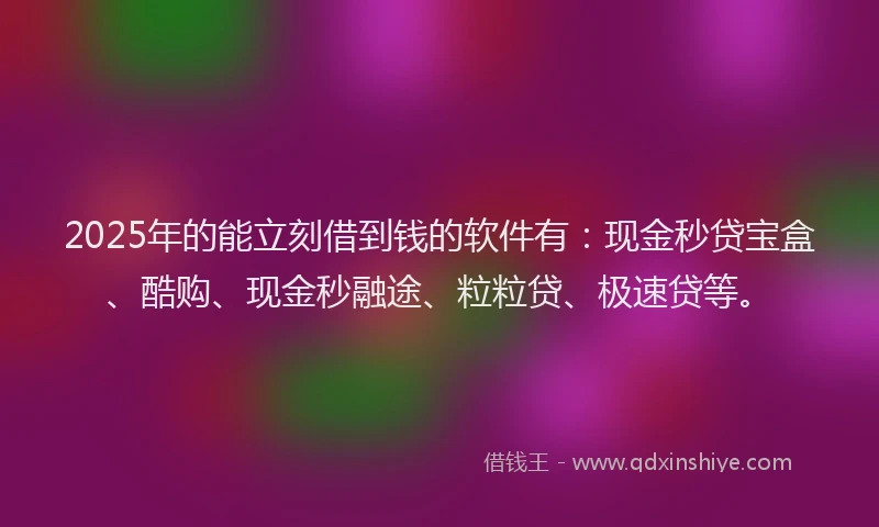 2025年的能立刻借到钱的软件有：现金秒贷宝盒、酷购、现金秒融途、粒粒贷、极速贷等。