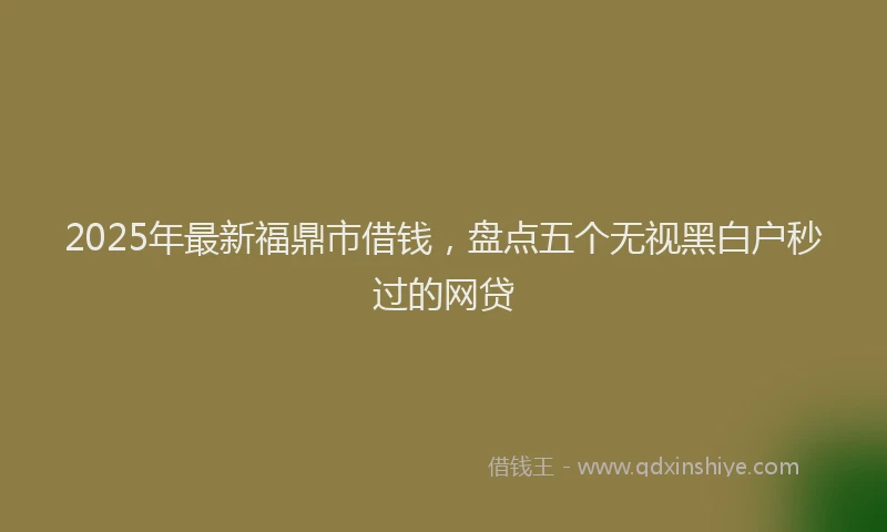 2025年最新福鼎市借钱，盘点五个无视黑白户秒过的网贷