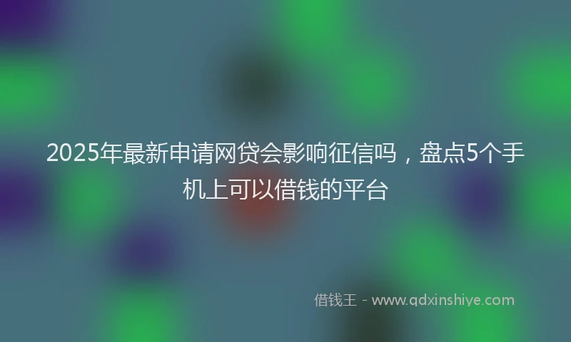 2025年最新申请网贷会影响征信吗，盘点5个手机上可以借钱的平台