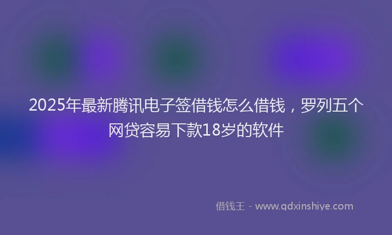 2025年最新腾讯电子签借钱怎么借钱，罗列五个网贷容易下款18岁的软件
