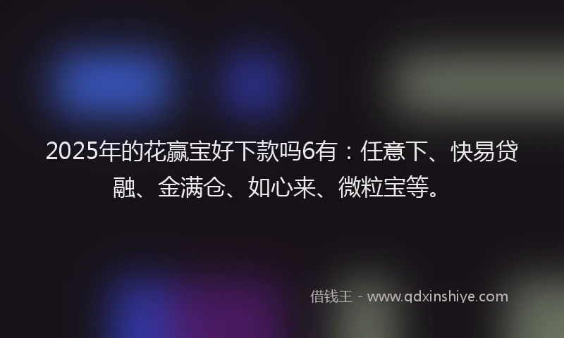 2025年的花赢宝好下款吗6有：任意下、快易贷融、金满仓、如心来、微粒宝等。