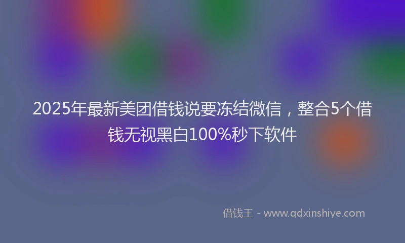 2025年最新美团借钱说要冻结微信，整合5个借钱无视黑白100%秒下软件