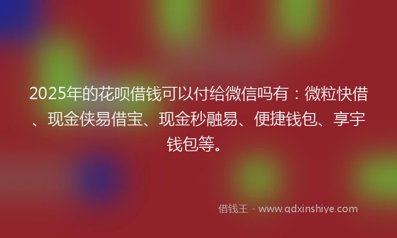 2025年的花呗借钱可以付给微信吗有：微粒快借、现金侠易借宝、现金秒融易、便捷钱包、享宇钱包等。