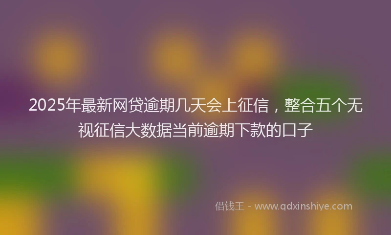2025年最新网贷逾期几天会上征信，整合五个无视征信大数据当前逾期下款的口子