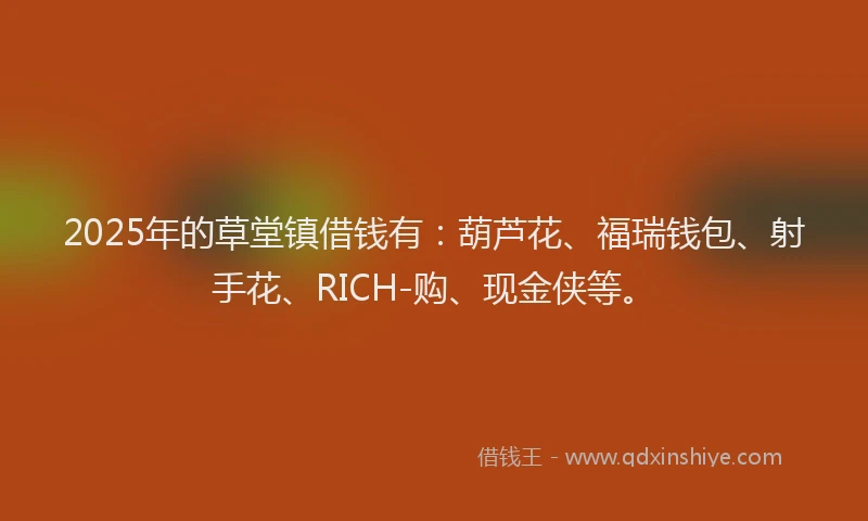 2025年的草堂镇借钱有：葫芦花、福瑞钱包、射手花、RICH-购、现金侠等。