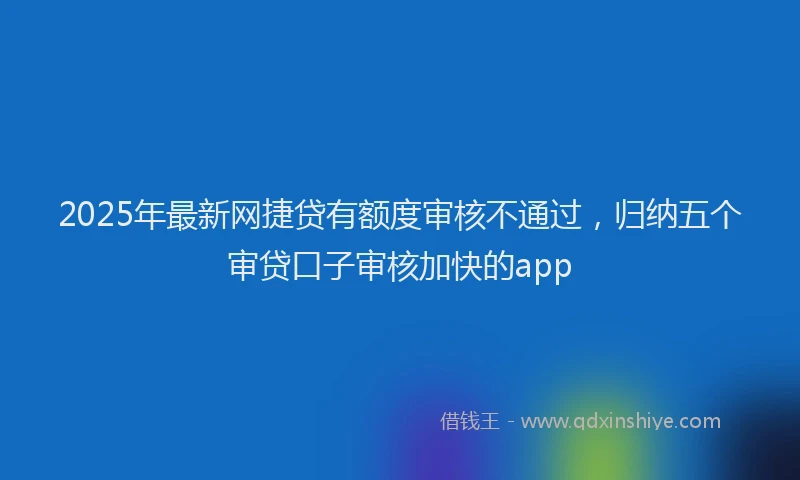 2025年最新网捷贷有额度审核不通过，归纳五个审贷口子审核加快的app