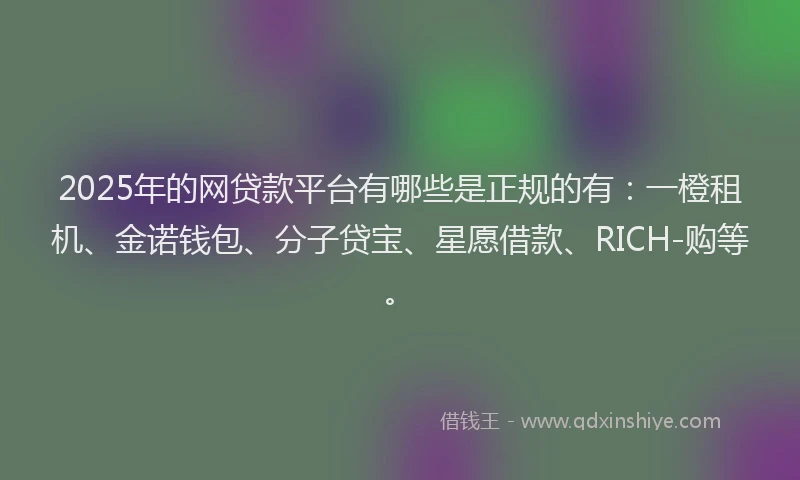 2025年的网贷款平台有哪些是正规的有：一橙租机、金诺钱包、分子贷宝、星愿借款、RICH-购等。