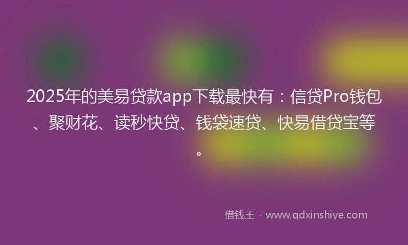 2025年的美易贷款app下载最快有：信贷Pro钱包、聚财花、读秒快贷、钱袋速贷、快易借贷宝等。