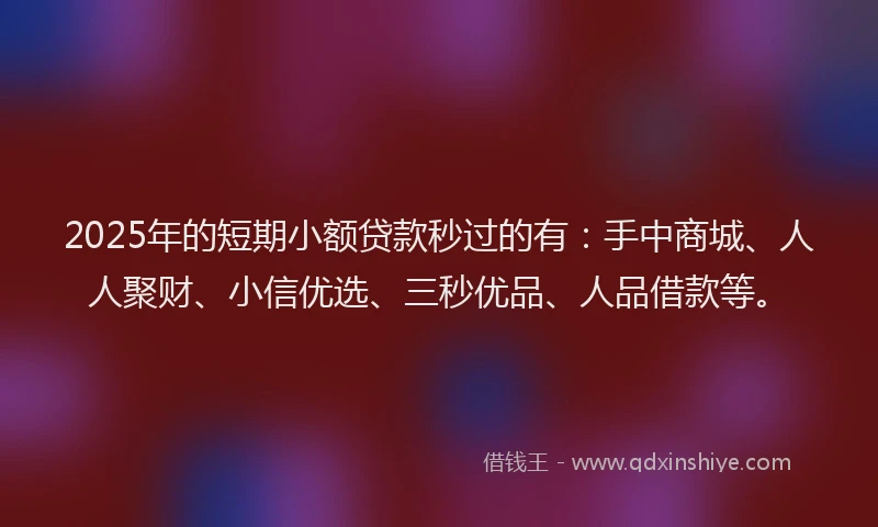 2025年的短期小额贷款秒过的有：手中商城、人人聚财、小信优选、三秒优品、人品借款等。