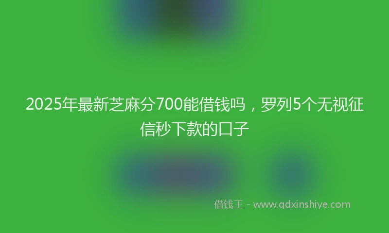 2025年最新芝麻分700能借钱吗，罗列5个无视征信秒下款的口子