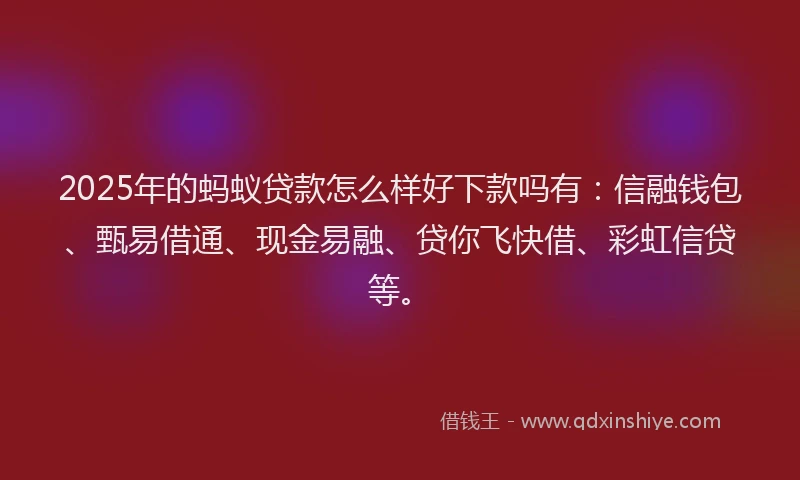 2025年的蚂蚁贷款怎么样好下款吗有：信融钱包、甄易借通、现金易融、贷你飞快借、彩虹信贷等。
