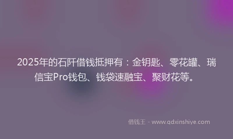 2025年的石阡借钱抵押有：金钥匙、零花罐、瑞信宝Pro钱包、钱袋速融宝、聚财花等。