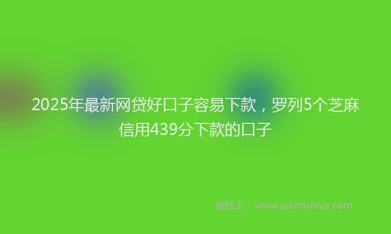 2025年最新网贷好口子容易下款，罗列5个芝麻信用439分下款的口子