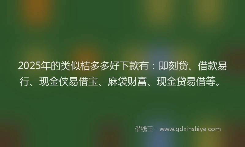 2025年的类似桔多多好下款有：即刻贷、借款易行、现金侠易借宝、麻袋财富、现金贷易借等。